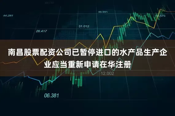 南昌股票配资公司已暂停进口的水产品生产企业应当重新申请在华注册