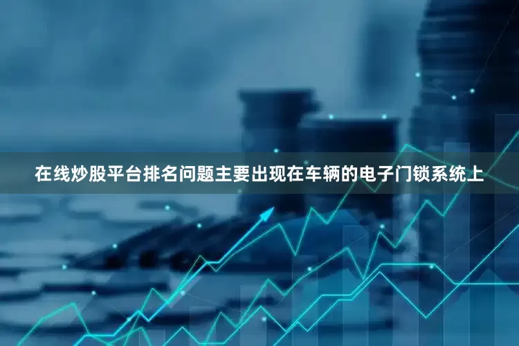 在线炒股平台排名问题主要出现在车辆的电子门锁系统上