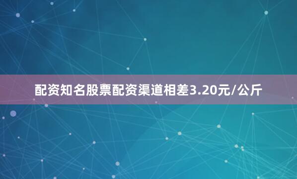 配资知名股票配资渠道相差3.20元/公斤