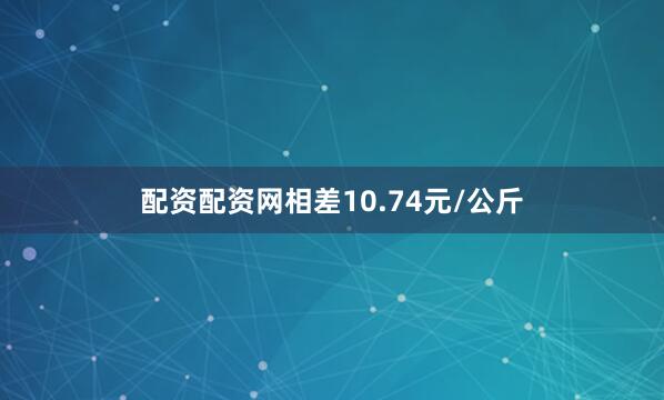 配资配资网相差10.74元/公斤