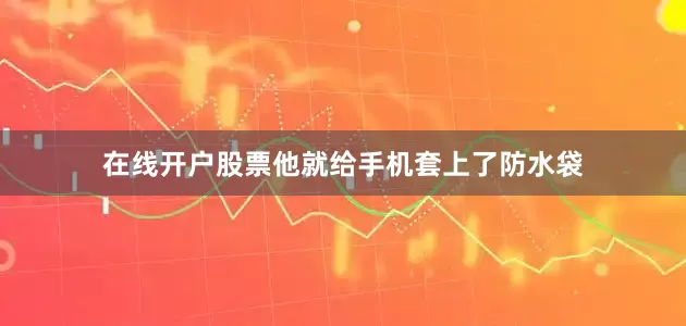 在线开户股票他就给手机套上了防水袋