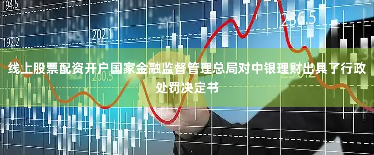线上股票配资开户国家金融监督管理总局对中银理财出具了行政处罚决定书