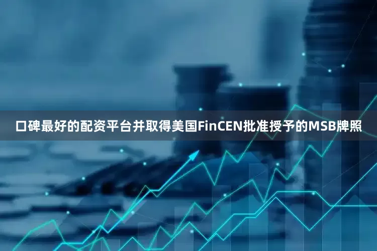 口碑最好的配资平台并取得美国FinCEN批准授予的MSB牌照