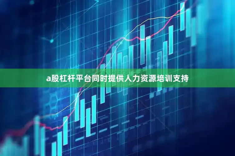 a股杠杆平台同时提供人力资源培训支持