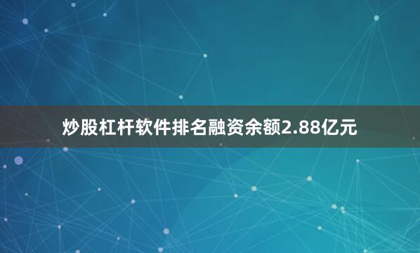 炒股杠杆软件排名融资余额2.88亿元