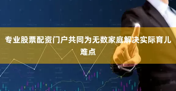 专业股票配资门户共同为无数家庭解决实际育儿难点