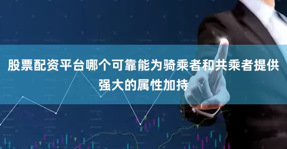 股票配资平台哪个可靠能为骑乘者和共乘者提供强大的属性加持