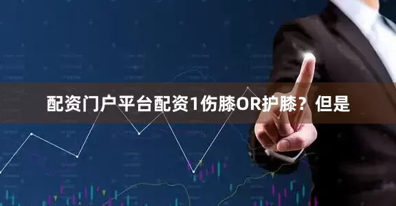 配资门户平台配资　　1　　伤膝OR护膝？　　但是