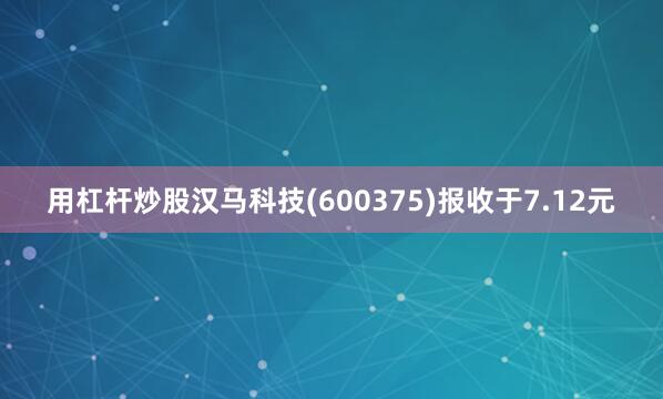 用杠杆炒股汉马科技(600375)报收于7.12元