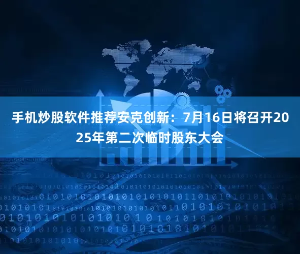 手机炒股软件推荐安克创新：7月16日将召开2025年第二次临时股东大会
