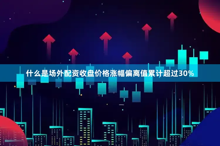 什么是场外配资收盘价格涨幅偏离值累计超过30%