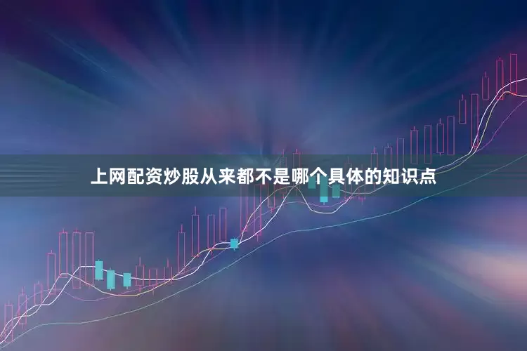 上网配资炒股从来都不是哪个具体的知识点