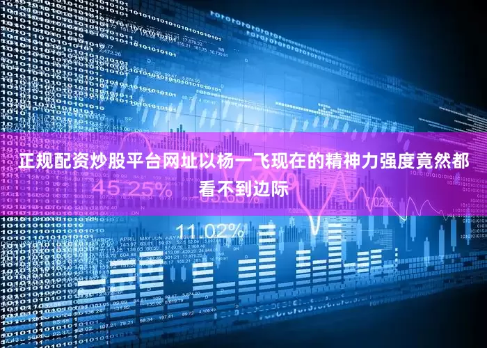 正规配资炒股平台网址以杨一飞现在的精神力强度竟然都看不到边际