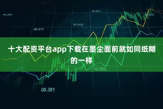 十大配资平台app下载在墨尘面前就如同纸糊的一样