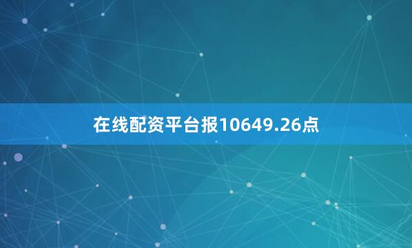 在线配资平台报10649.26点