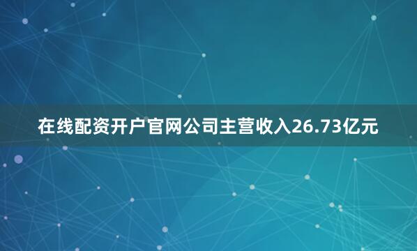 在线配资开户官网公司主营收入26.73亿元