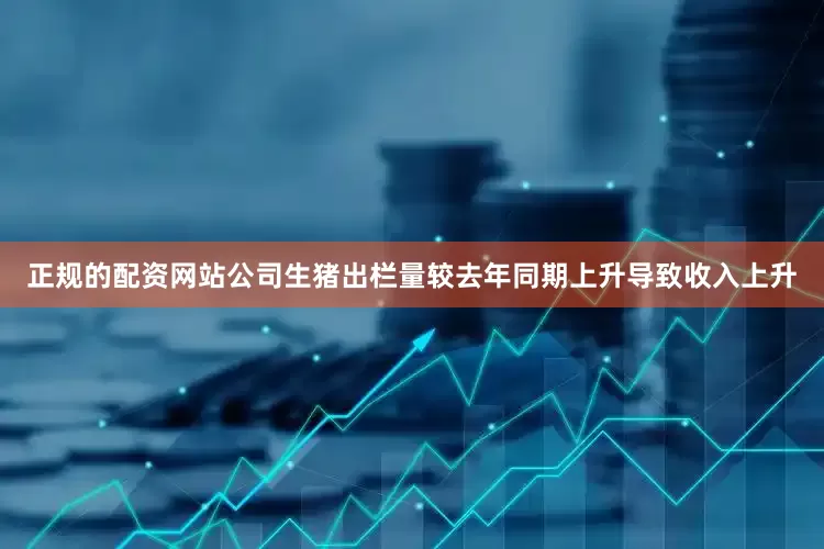 正规的配资网站公司生猪出栏量较去年同期上升导致收入上升
