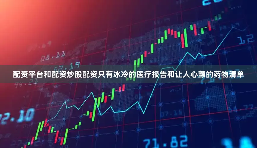 配资平台和配资炒股配资只有冰冷的医疗报告和让人心颤的药物清单