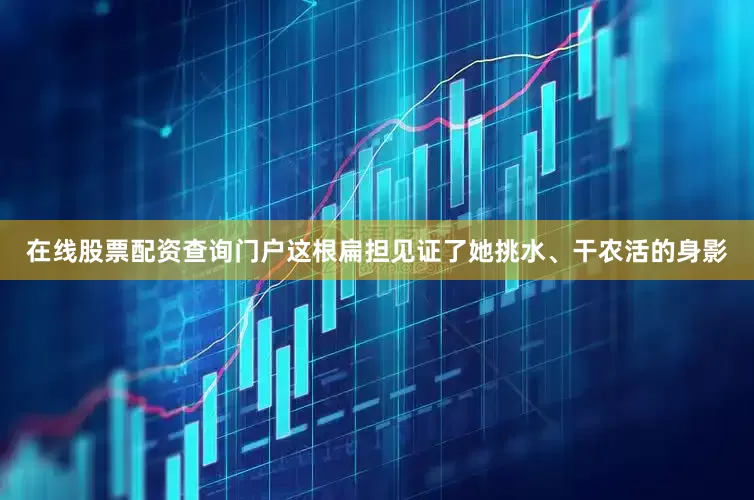在线股票配资查询门户这根扁担见证了她挑水、干农活的身影