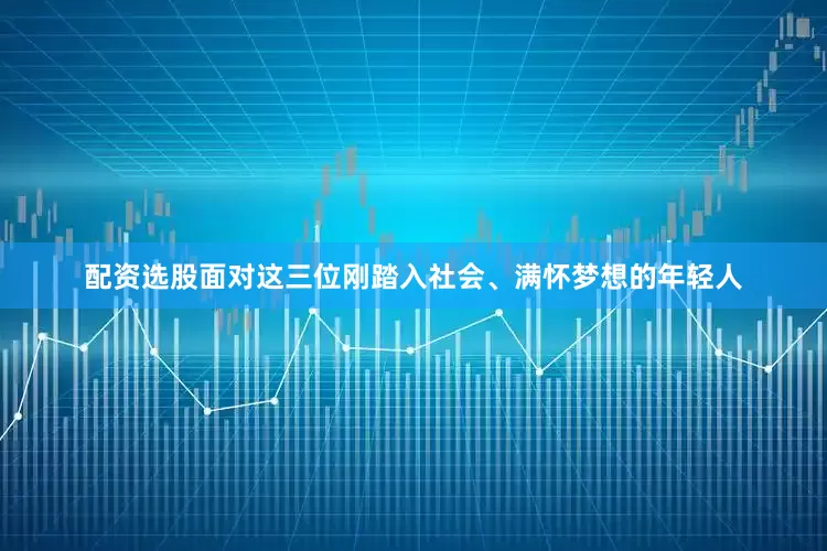 配资选股面对这三位刚踏入社会、满怀梦想的年轻人