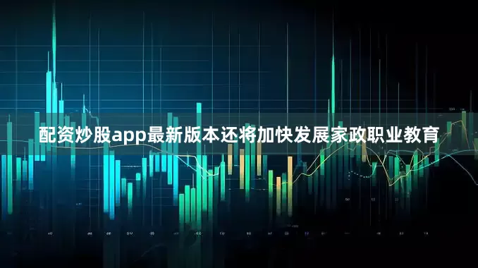 配资炒股app最新版本还将加快发展家政职业教育