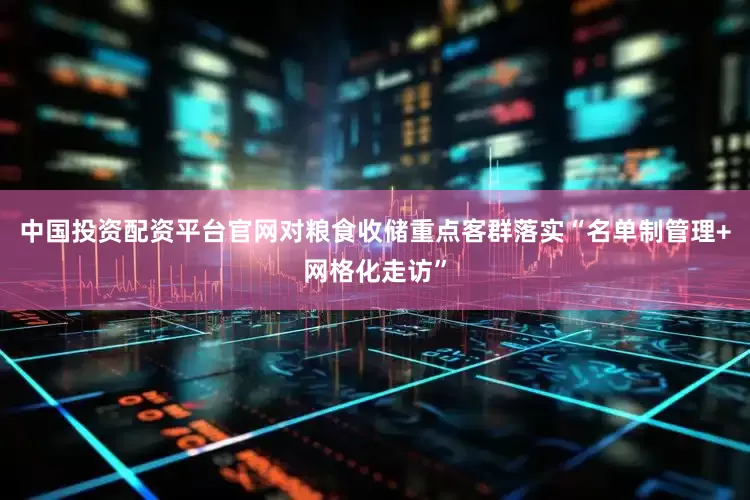 中国投资配资平台官网对粮食收储重点客群落实“名单制管理+网格化走访”