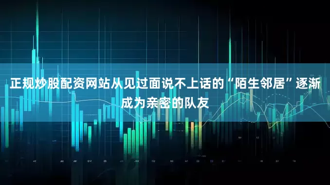 正规炒股配资网站从见过面说不上话的“陌生邻居”逐渐成为亲密的队友