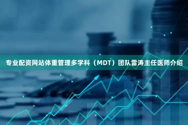 专业配资网站体重管理多学科（MDT）团队雷涛主任医师介绍