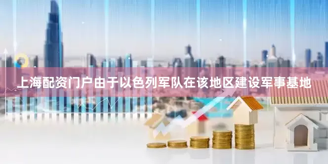上海配资门户由于以色列军队在该地区建设军事基地