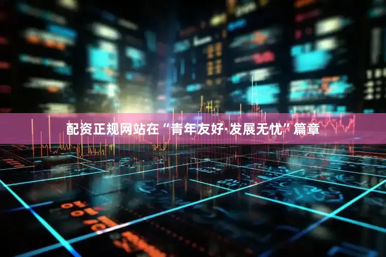 配资正规网站　　在“青年友好·发展无忧”篇章