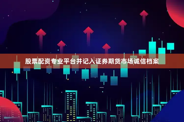 股票配资专业平台并记入证券期货市场诚信档案