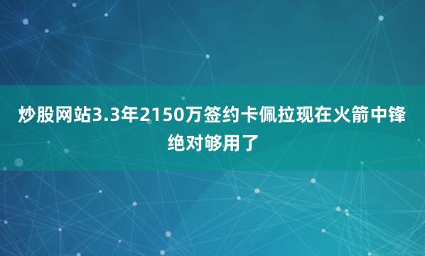 炒股网站3.3年2150万签约卡佩拉现在火箭中锋绝对够用了