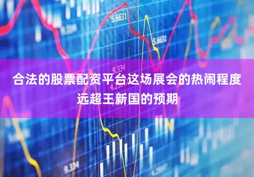 合法的股票配资平台这场展会的热闹程度远超王新国的预期