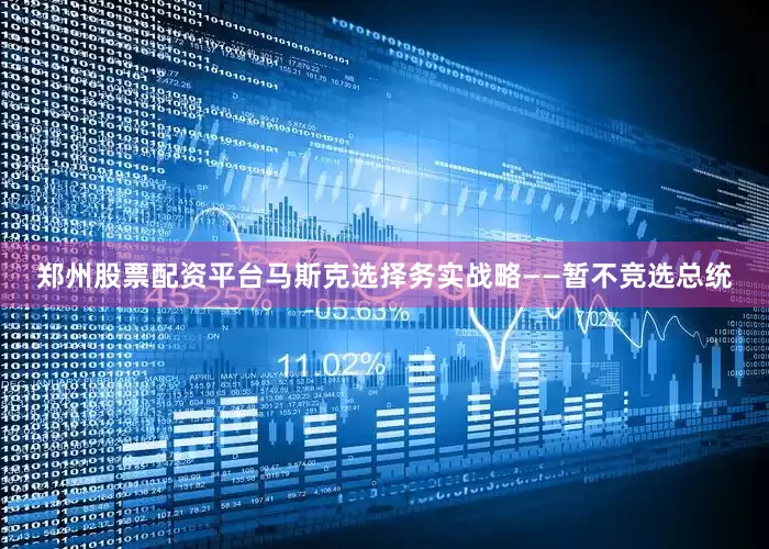 郑州股票配资平台马斯克选择务实战略——暂不竞选总统