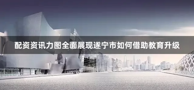 配资资讯力图全面展现遂宁市如何借助教育升级
