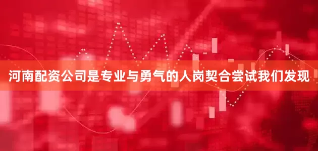 河南配资公司是专业与勇气的人岗契合尝试　　我们发现