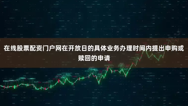 在线股票配资门户网在开放日的具体业务办理时间内提出申购或赎回的申请