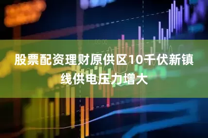 股票配资理财原供区10千伏新镇线供电压力增大
