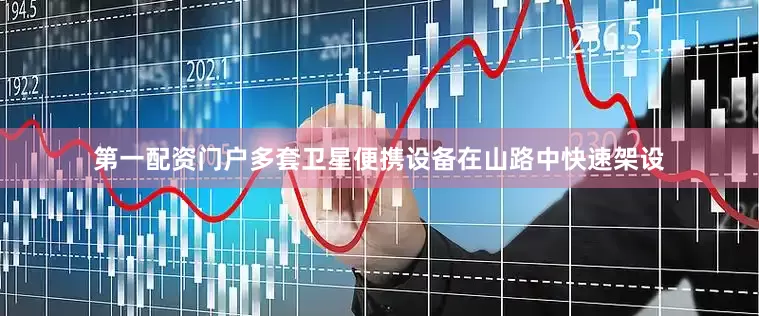 第一配资门户多套卫星便携设备在山路中快速架设