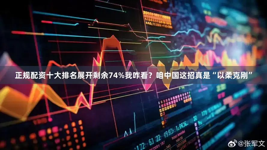正规配资十大排名展开剩余74%我咋看？咱中国这招真是“以柔克刚”