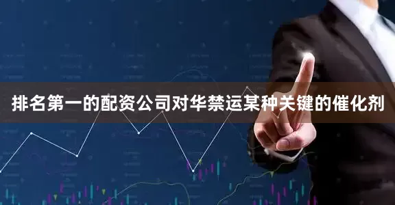 排名第一的配资公司对华禁运某种关键的催化剂
