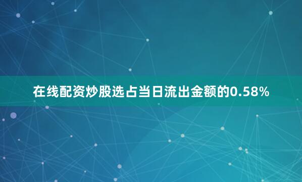 在线配资炒股选占当日流出金额的0.58%