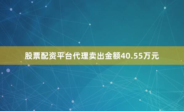 股票配资平台代理卖出金额40.55万元