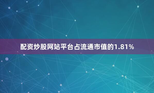 配资炒股网站平台占流通市值的1.81%