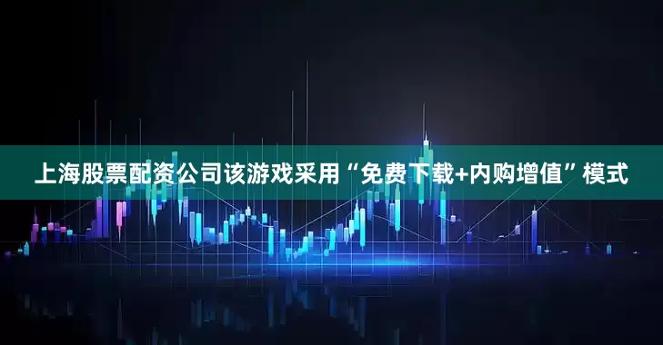 上海股票配资公司该游戏采用“免费下载+内购增值”模式