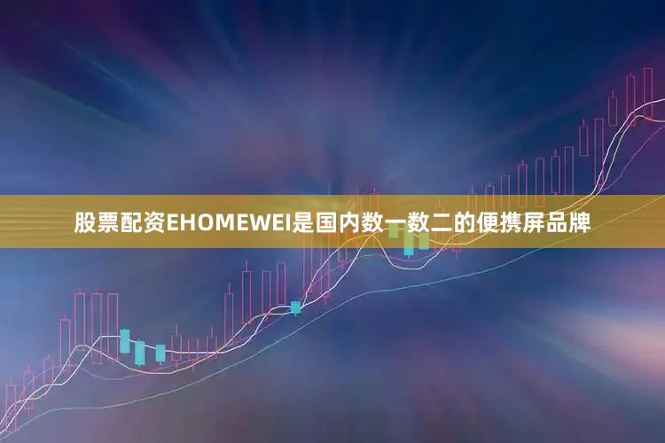 股票配资EHOMEWEI是国内数一数二的便携屏品牌