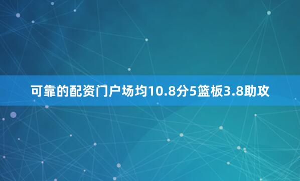 可靠的配资门户场均10.8分5篮板3.8助攻