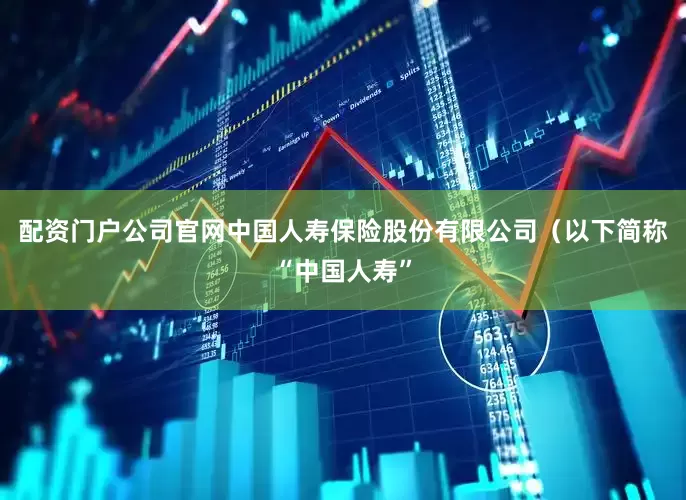 配资门户公司官网中国人寿保险股份有限公司（以下简称“中国人寿”