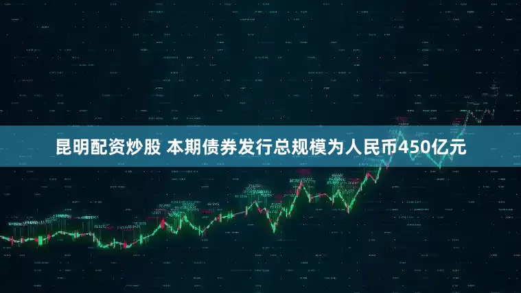 昆明配资炒股 本期债券发行总规模为人民币450亿元