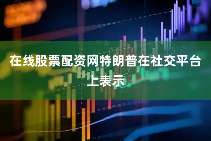 在线股票配资网特朗普在社交平台上表示